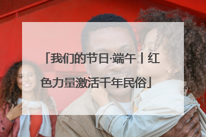 我们的节日·端午丨红色力量激活千年民俗
