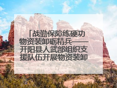 战勤保障练硬功 物资装卸砺精兵——开阳县人武部组织支援队伍开展物资装卸专业训练