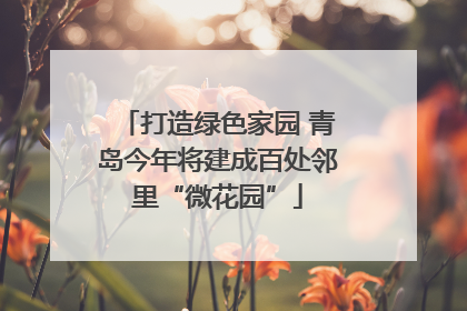 打造绿色家园 青岛今年将建成百处邻里“微花园”