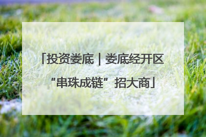 投资娄底｜娄底经开区“串珠成链”招大商