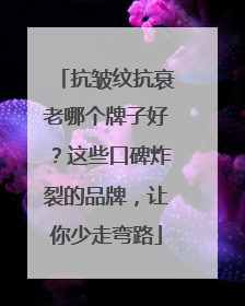 抗皱纹抗衰老哪个牌子好？这些口碑炸裂的品牌，让你少走弯路
