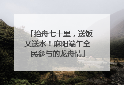抬舟七十里，送饭又送水！麻阳端午全民参与的龙舟情