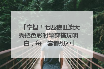 拿捏！七匹狼世遗大秀把色彩时髦穿搭玩明白，每一套都想冲