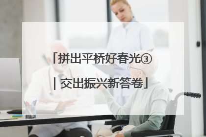 拼出平桥好春光③｜交出振兴新答卷