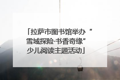 拉萨市图书馆举办“雪域探险·书香奇缘”少儿阅读主题活动
