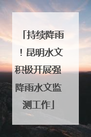 持续降雨！昆明水文积极开展强降雨水文监测工作