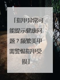 指甲异常可能提示健康问题？频繁美甲需警惕指甲受损