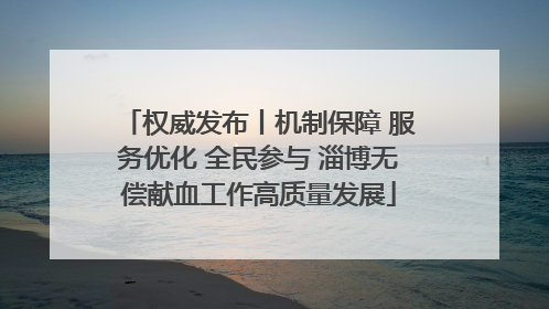 权威发布丨机制保障 服务优化 全民参与 淄博无偿献血工作高质量发展