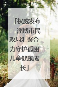 权威发布｜淄博市民政局汇聚合力守护孤困儿童健康成长