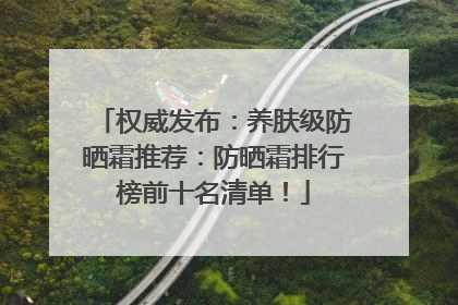 权威发布：养肤级防晒霜推荐：防晒霜排行榜前十名清单！