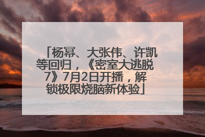 杨幂、大张伟、许凯等回归，《密室大逃脱7》7月2日开播，解锁极限烧脑新体验