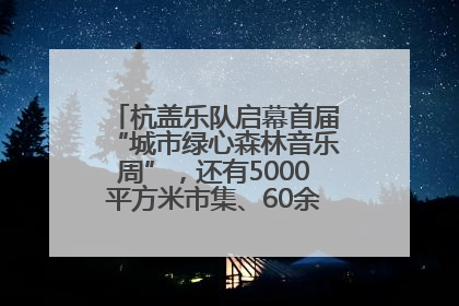杭盖乐队启幕首届“城市绿心森林音乐周”，还有5000平方米市集、60余场免费活动等你来