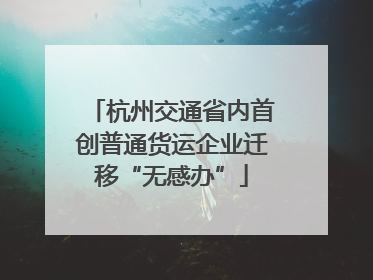 杭州交通省内首创普通货运企业迁移“无感办”