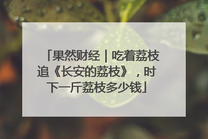 果然财经｜吃着荔枝追《长安的荔枝》，时下一斤荔枝多少钱