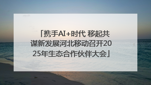 携手AI+时代 移起共谋新发展河北移动召开2025年生态合作伙伴大会
