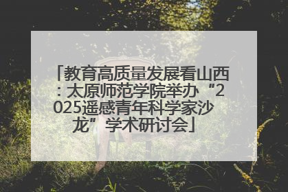 教育高质量发展看山西：太原师范学院举办“2025遥感青年科学家沙龙”学术研讨会