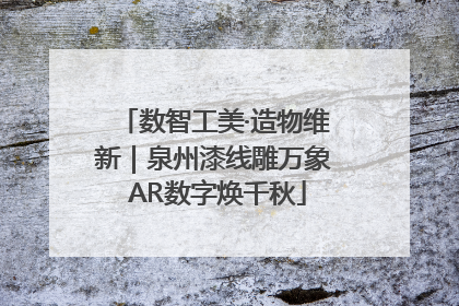 数智工美·造物维新｜泉州漆线雕万象 AR数字焕千秋
