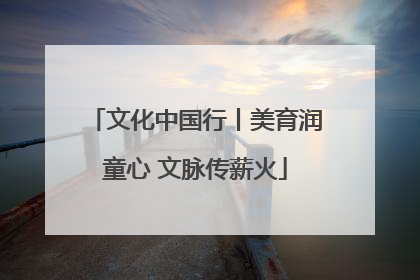 文化中国行丨美育润童心 文脉传薪火