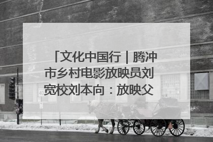 文化中国行｜腾冲市乡村电影放映员刘宽校刘本向：放映父子兵 接力光影梦