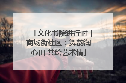 文化书院进行时｜商场街社区：舞韵润心田 共绘艺术情