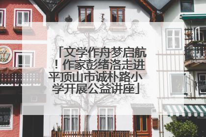 文学作舟梦启航！作家彭绪洛走进平顶山市诚朴路小学开展公益讲座