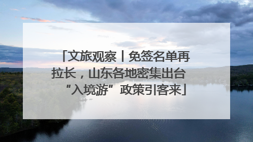 文旅观察丨免签名单再拉长，山东各地密集出台“入境游”政策引客来