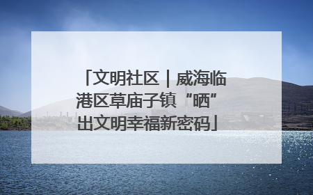 文明社区｜威海临港区草庙子镇“晒”出文明幸福新密码