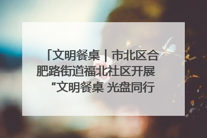 文明餐桌｜市北区合肥路街道福北社区开展“文明餐桌 光盘同行——小餐桌带动大文明”宣传活动