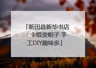 新田县新华书店：卡纸变帽子 手工DIY趣味多