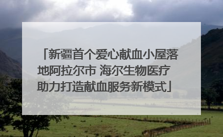 新疆首个爱心献血小屋落地阿拉尔市 海尔生物医疗助力打造献血服务新模式