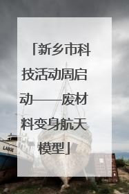 新乡市科技活动周启动——废材料变身航天模型