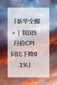 新华全媒+｜我国5月份CPI同比下降0.1%