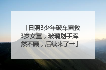 日照3少年破车窗救3岁女童，玻璃划手浑然不顾，后续来了→