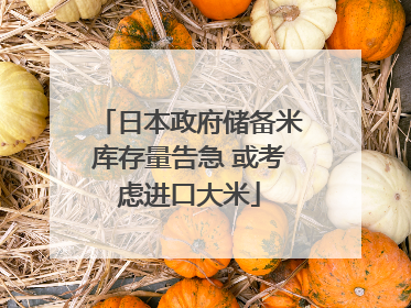 日本政府储备米库存量告急 或考虑进口大米
