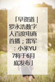 早资道｜罗永浩数字人百度电商首播；雷军：小米YU7将于6月底发布