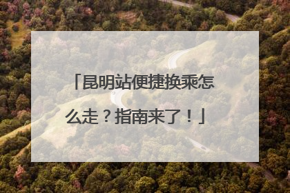 昆明站便捷换乘怎么走？指南来了！