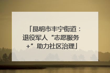 昆明市丰宁街道：退役军人“志愿服务+”助力社区治理