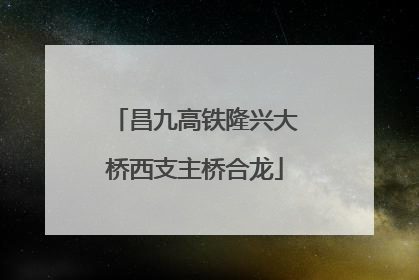 昌九高铁隆兴大桥西支主桥合龙