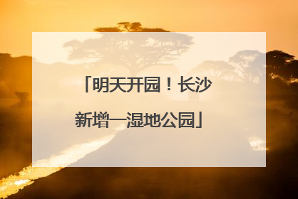 明天开园！长沙新增一湿地公园
