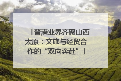 晋港业界齐聚山西太原：文旅与经贸合作的“双向奔赴”