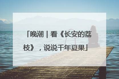 晚潮｜看《长安的荔枝》，说说千年夏果