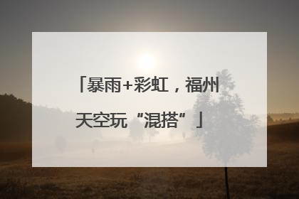 暴雨+彩虹，福州天空玩“混搭”