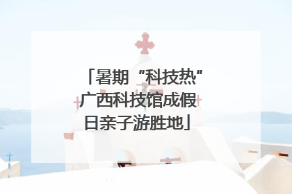 暑期“科技热” 广西科技馆成假日亲子游胜地