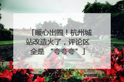 暖心出圈！杭州城站改造火了，评论区全是 “夸夸夸”