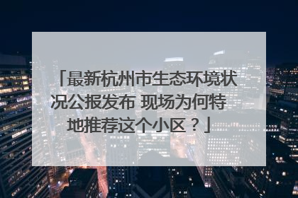 最新杭州市生态环境状况公报发布 现场为何特地推荐这个小区？