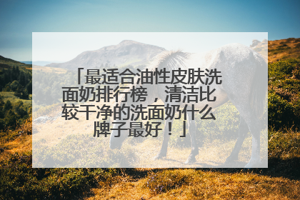 最适合油性皮肤洗面奶排行榜，清洁比较干净的洗面奶什么牌子最好！