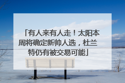 有人来有人走！太阳本周将确定新帅人选，杜兰特仍有被交易可能