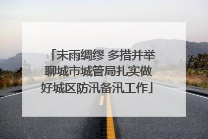 未雨绸缪 多措并举 聊城市城管局扎实做好城区防汛备汛工作
