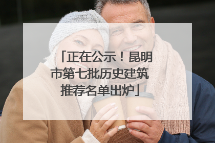正在公示！昆明市第七批历史建筑推荐名单出炉