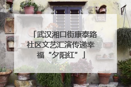 武汉湘口街康泰路社区文艺汇演传递幸福“夕阳红”